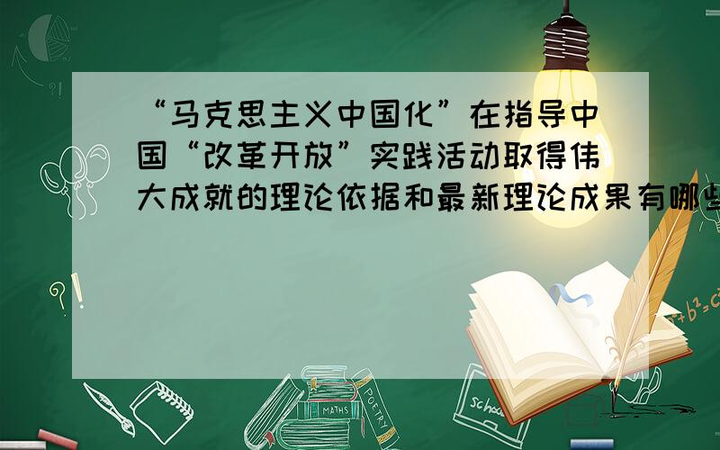 “马克思主义中国化”在指导中国“改革开放”实践活动取得伟大成就的理论依据和最新理论成果有哪些?作为“马克思主义中国化”的理论研究和发展,在指导这一实践活动中的主要依据和