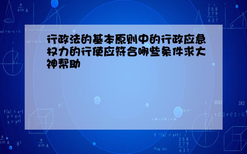 行政法的基本原则中的行政应急权力的行使应符合哪些条件求大神帮助