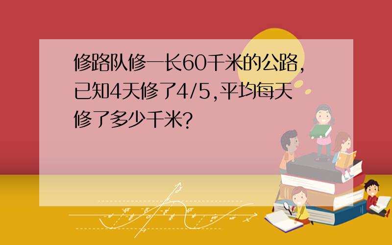 修路队修一长60千米的公路,已知4天修了4/5,平均每天修了多少千米?