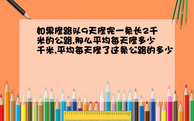 如果修路队9天修完一条长2千米的公路,那么平均每天修多少千米,平均每天修了这条公路的多少