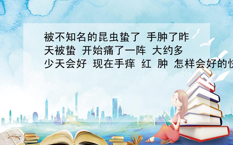 被不知名的昆虫蛰了 手肿了昨天被蛰 开始痛了一阵 大约多少天会好 现在手痒 红 肿 怎样会好的快?估计不是一般虫子 一擦就好我也不至于问 ⊙﹏⊙b汗