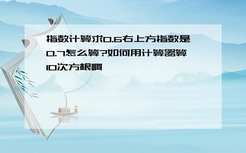 指数计算求0.6右上方指数是0.7怎么算?如何用计算器算10次方根啊