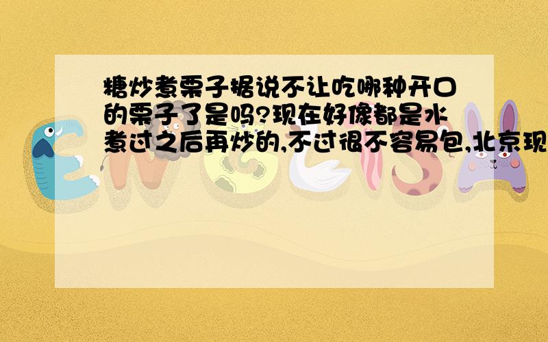 糖炒煮栗子据说不让吃哪种开口的栗子了是吗?现在好像都是水煮过之后再炒的,不过很不容易包,北京现在还有没有卖那种纯炒的那种,西安门那家今天买了,没以前的好还贵了1块钱...很是郁闷