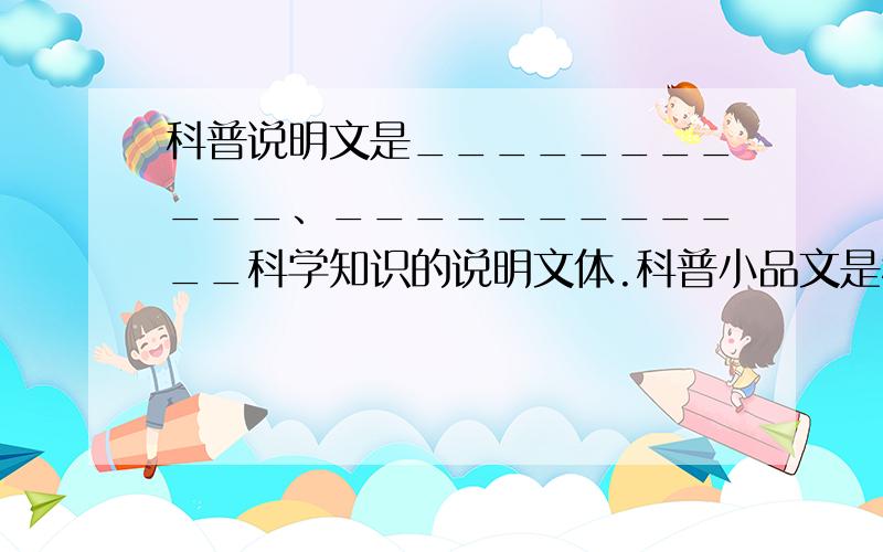 科普说明文是___________、____________科学知识的说明文体.科普小品文是科普说明文的一种,主要特点是______________很浓,借助________表现手法来加强它们的___________.