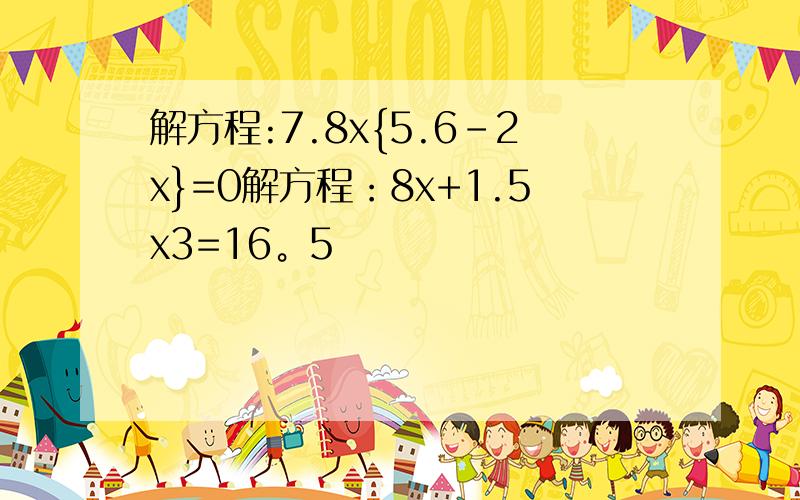 解方程:7.8x{5.6-2x}=0解方程：8x+1.5x3=16。5