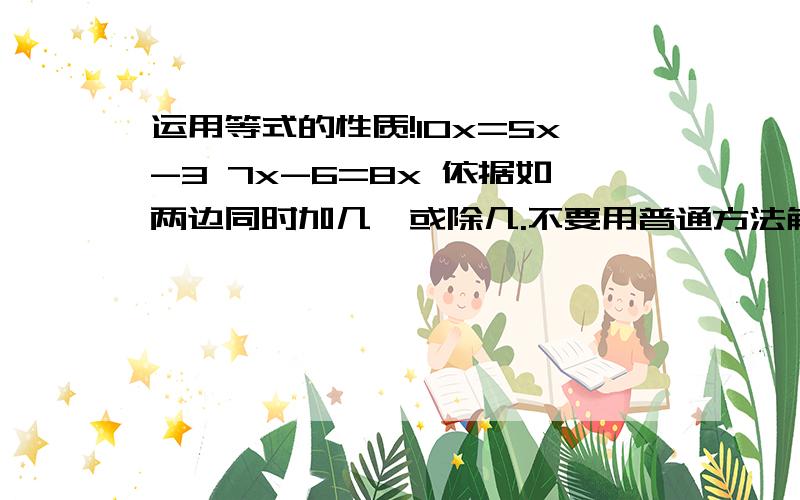 运用等式的性质!10x=5x-3 7x-6=8x 依据如两边同时加几,或除几.不要用普通方法解