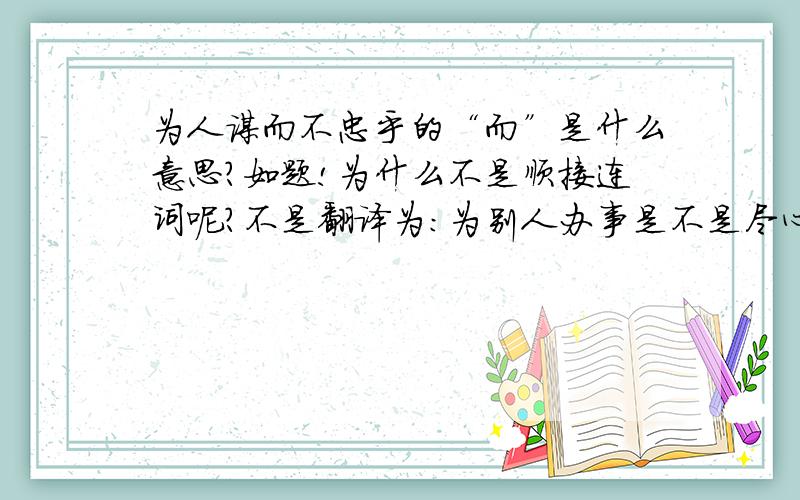 为人谋而不忠乎的“而”是什么意思?如题!为什么不是顺接连词呢?不是翻译为：为别人办事是不是尽心竭力了呢?