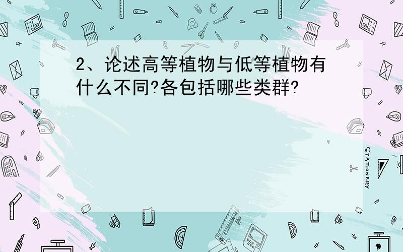 2、论述高等植物与低等植物有什么不同?各包括哪些类群?