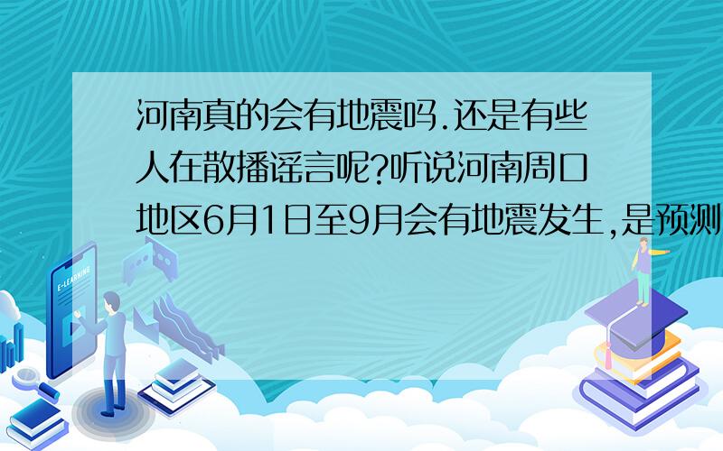 河南真的会有地震吗.还是有些人在散播谣言呢?听说河南周口地区6月1日至9月会有地震发生,是预测出来的呢,还是谣言呢.我也希望是谣言,谢谢你们..