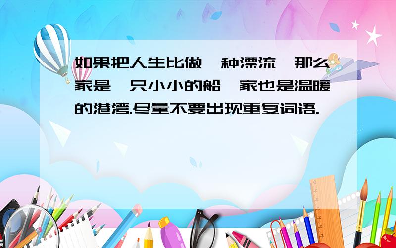 如果把人生比做一种漂流,那么家是一只小小的船,家也是温暖的港湾.尽量不要出现重复词语.