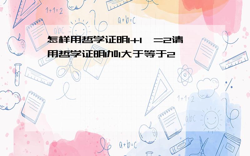 怎样用哲学证明1+1>=2请用哲学证明1加1大于等于2