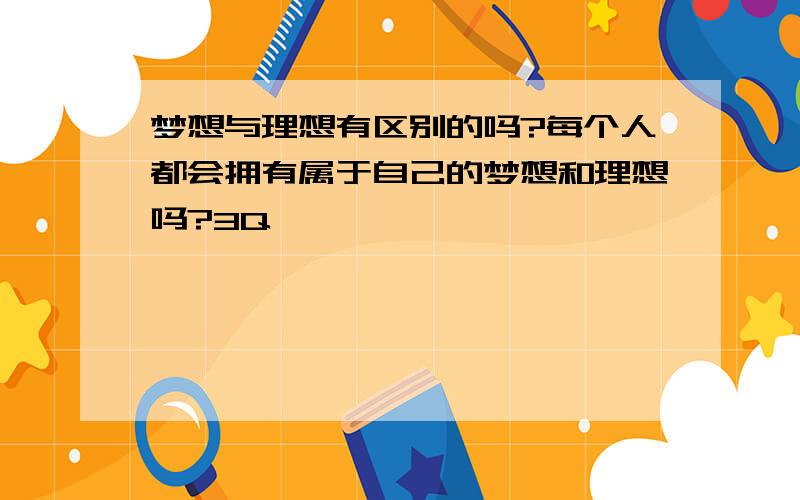 梦想与理想有区别的吗?每个人都会拥有属于自己的梦想和理想吗?3Q