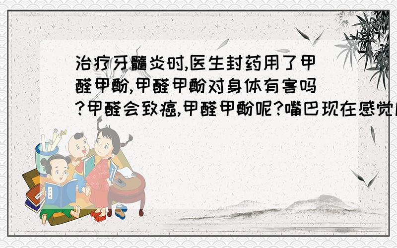 治疗牙髓炎时,医生封药用了甲醛甲酚,甲醛甲酚对身体有害吗?甲醛会致癌,甲醛甲酚呢?嘴巴现在感觉麻麻的,如果甲醛甲酚到了嘴巴中,危害大不大?2天了,之前牙髓已经使用过失活剂了,现在这