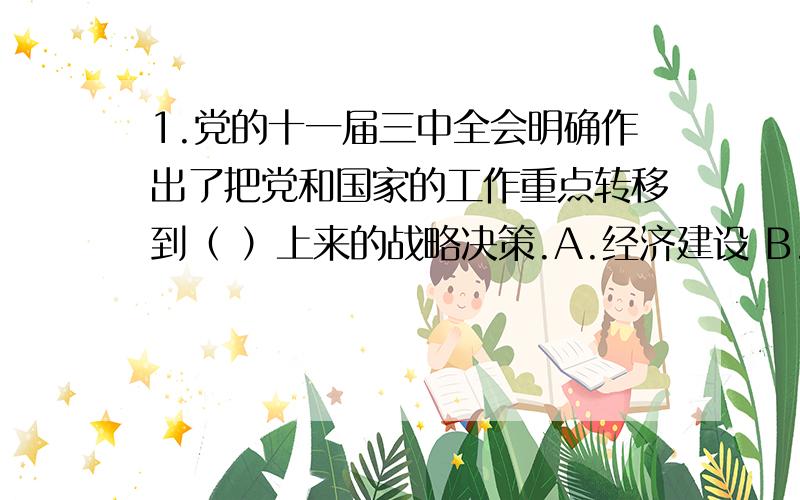 1.党的十一届三中全会明确作出了把党和国家的工作重点转移到（ ）上来的战略决策.A.经济建设 B.