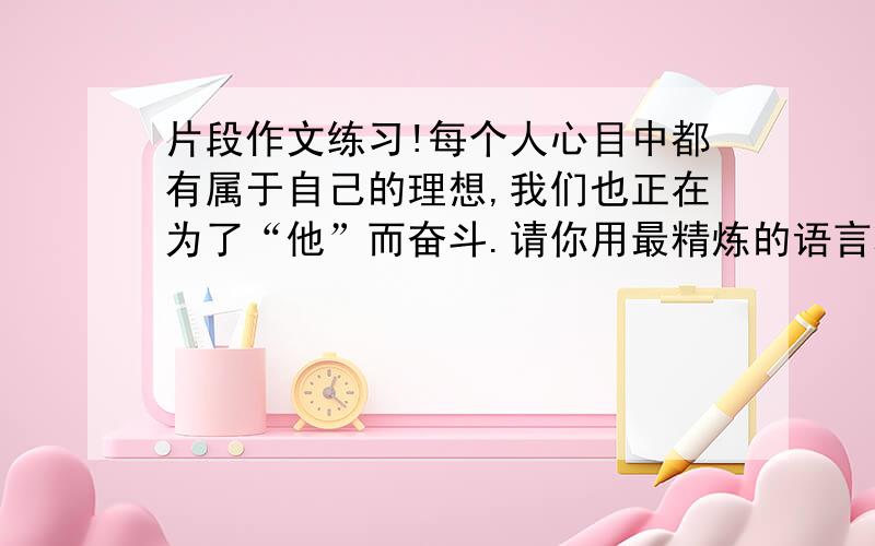 片段作文练习!每个人心目中都有属于自己的理想,我们也正在为了“他”而奋斗.请你用最精炼的语言将自己的理想描绘出来.