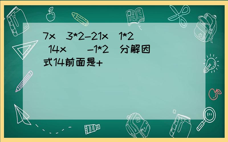 7x^3*2-21x^1*2 14x^（-1*2）分解因式14前面是+