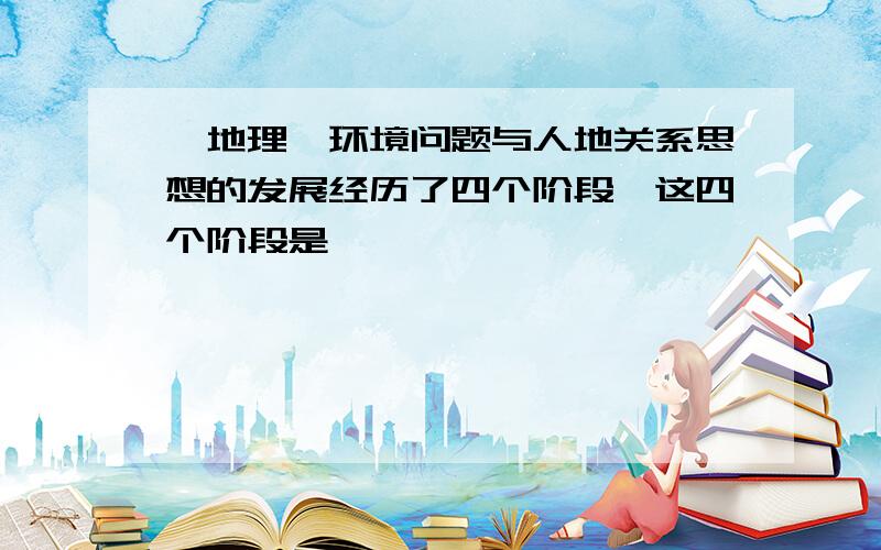 【地理】环境问题与人地关系思想的发展经历了四个阶段,这四个阶段是