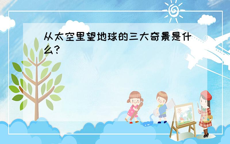 从太空里望地球的三大奇景是什么?