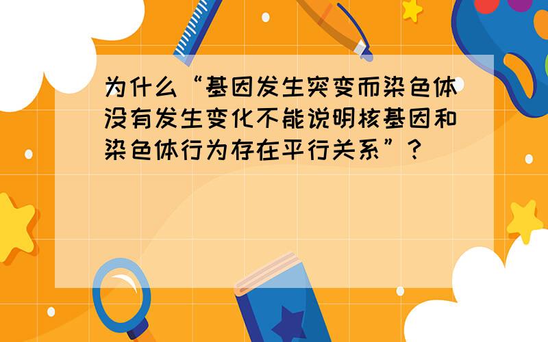 为什么“基因发生突变而染色体没有发生变化不能说明核基因和染色体行为存在平行关系”?