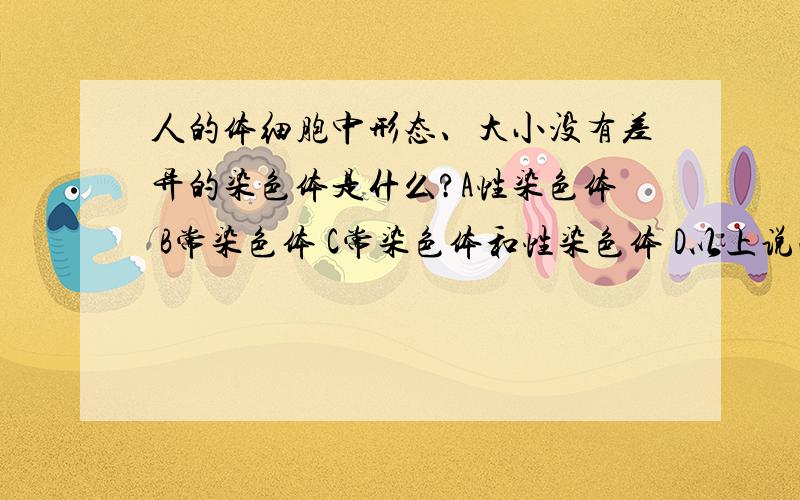 人的体细胞中形态、大小没有差异的染色体是什么?A性染色体 B常染色体 C常染色体和性染色体 D以上说法都