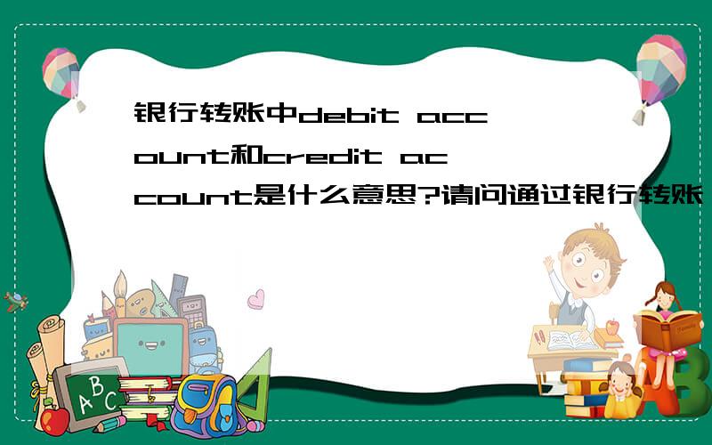 银行转账中debit account和credit account是什么意思?请问通过银行转账,上面的Credit account和Debit account分别是什么意思?动词debit是代表我要付钱给别人,credit是代表存入么?debit 是代表存钱进账户么?