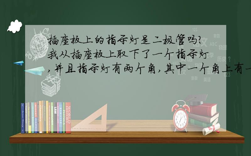 插座板上的指示灯是二极管吗?我从插座板上取下了一个指示灯,并且指示灯有两个角,其中一个角上有一个电阻,我把这个指示灯的两角插入插座板的两个插孔中,指示灯亮,我把指示灯的两角位