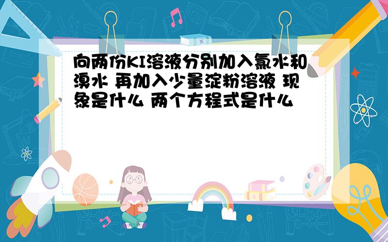 向两份KI溶液分别加入氯水和溴水 再加入少量淀粉溶液 现象是什么 两个方程式是什么