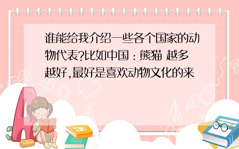 谁能给我介绍一些各个国家的动物代表?比如中国：熊猫 越多越好,最好是喜欢动物文化的来