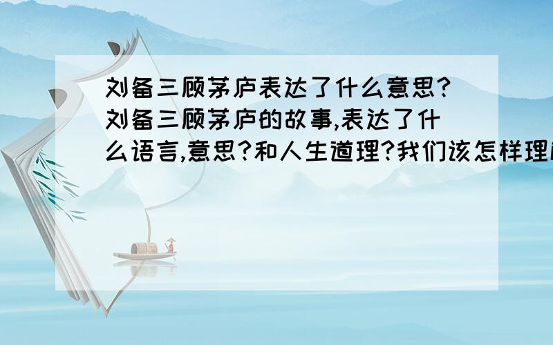 刘备三顾茅庐表达了什么意思?刘备三顾茅庐的故事,表达了什么语言,意思?和人生道理?我们该怎样理解?