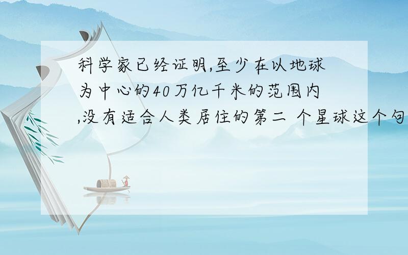 科学家已经证明,至少在以地球为中心的40万亿千米的范围内,没有适合人类居住的第二 个星球这个句子用了什么说明方法