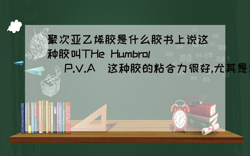 聚次亚乙烯胶是什么胶书上说这种胶叫THe Humbrol (P.V.A)这种胶的粘合力很好,尤其是粘木材,胶的化学性质是什么样的?这种胶的商品名子叫什么名子?哪里有卖?大概什么价格?最好专业点儿，偶很