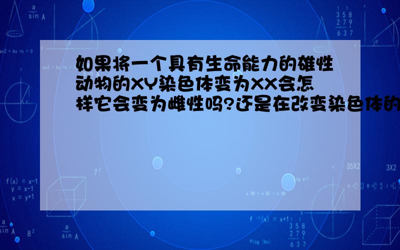 如果将一个具有生命能力的雄性动物的XY染色体变为XX会怎样它会变为雌性吗?还是在改变染色体的过程中死亡或者说变异