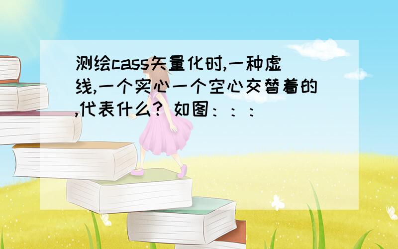 测绘cass矢量化时,一种虚线,一个实心一个空心交替着的,代表什么? 如图：：：