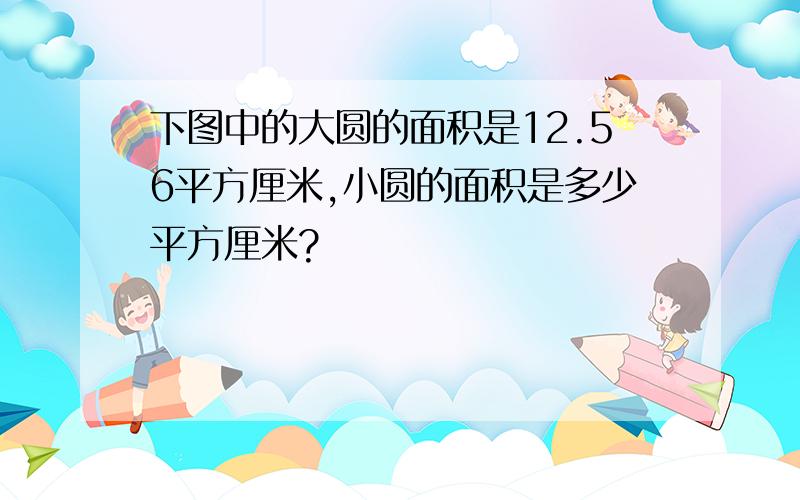 下图中的大圆的面积是12.56平方厘米,小圆的面积是多少平方厘米?