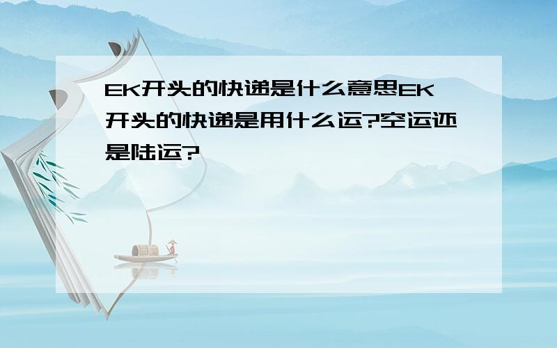 EK开头的快递是什么意思EK开头的快递是用什么运?空运还是陆运?