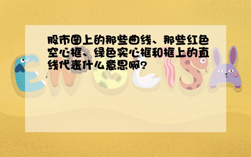 股市图上的那些曲线、那些红色空心框、绿色实心框和框上的直线代表什么意思啊?