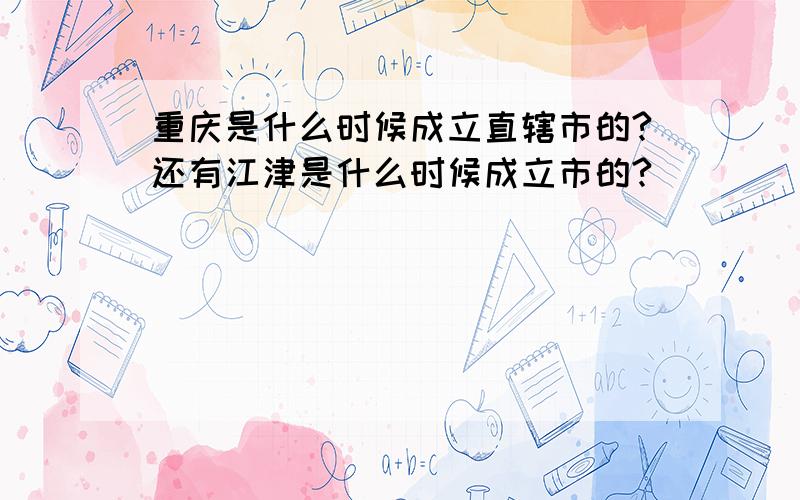 重庆是什么时候成立直辖市的?还有江津是什么时候成立市的?