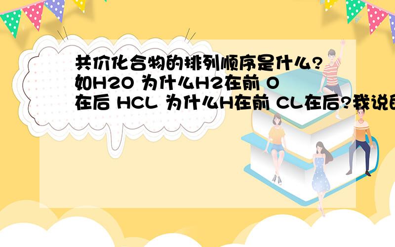 共价化合物的排列顺序是什么?如H2O 为什么H2在前 O在后 HCL 为什么H在前 CL在后?我说的是共价化合物耶 共价化合物不是仅由非金属元素组成的吗 哪来的阴阳离子？什么是正价 什么是负价