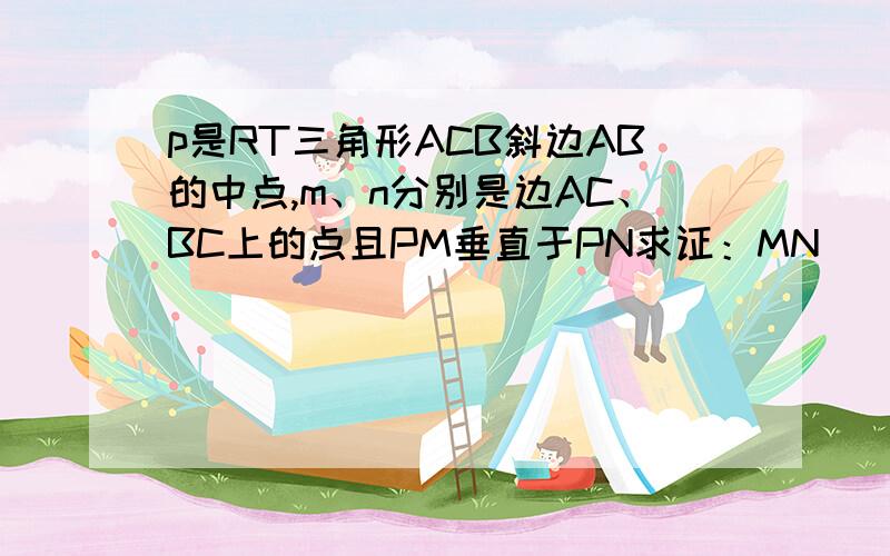 p是RT三角形ACB斜边AB的中点,m、n分别是边AC、BC上的点且PM垂直于PN求证：MN