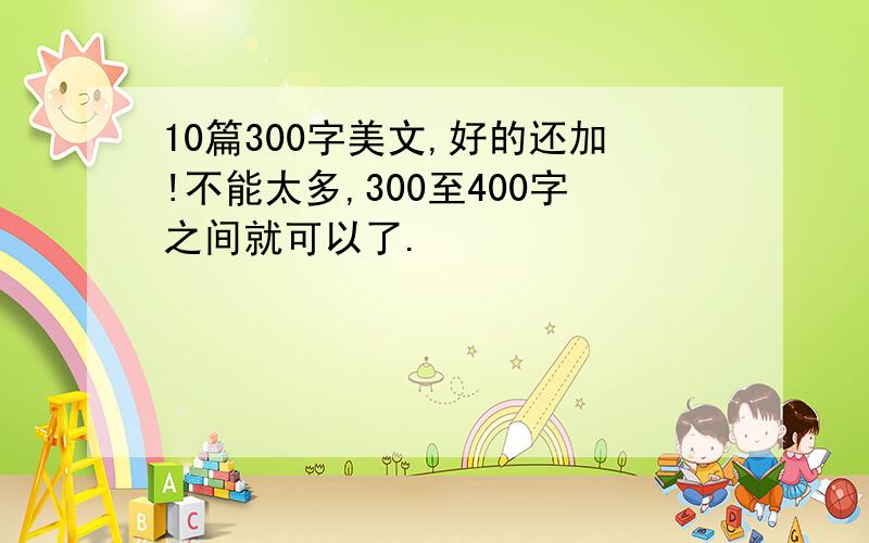 10篇300字美文,好的还加!不能太多,300至400字之间就可以了.