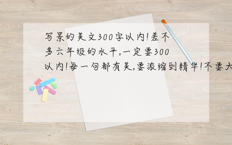 写景的美文300字以内!差不多六年级的水平,一定要300以内!每一句都有美,要浓缩到精华!不要大白话!一定是风景!强调是风景~在此先谢过!