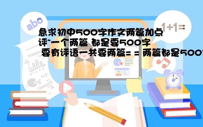 急求初中500字作文两篇加点评~一个两篇 都是要500字 要有评语一共要两篇= = 两篇都是500字 要加上评语