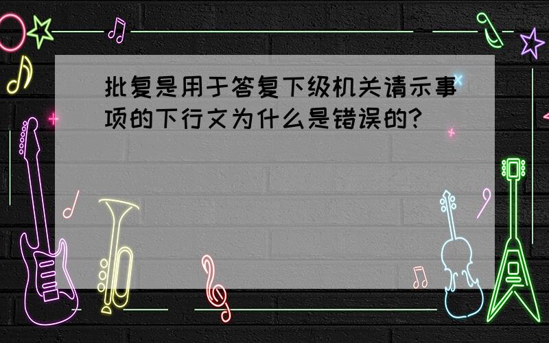 批复是用于答复下级机关请示事项的下行文为什么是错误的?