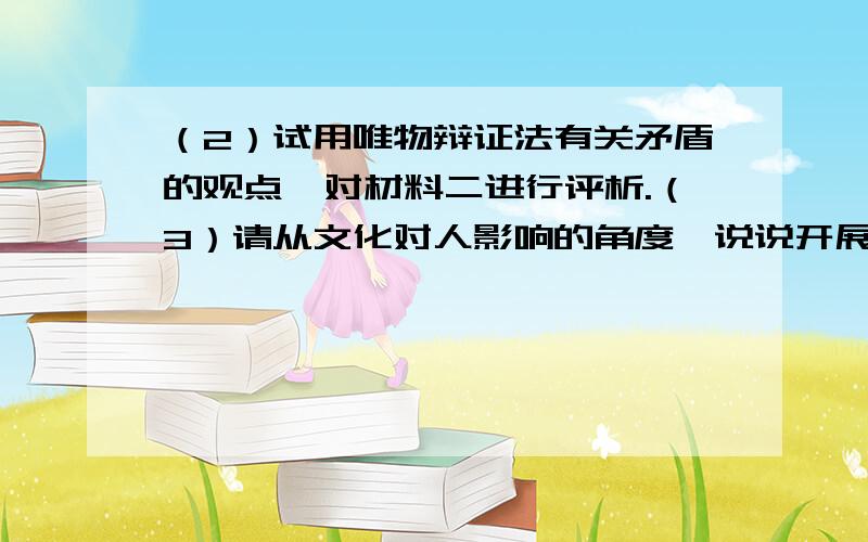 （2）试用唯物辩证法有关矛盾的观点,对材料二进行评析.（3）请从文化对人影响的角度,说说开展党（2）试用唯物辩证法有关矛盾的观点,对材料二进行评析.  （3）请从文化对人影响的角度,