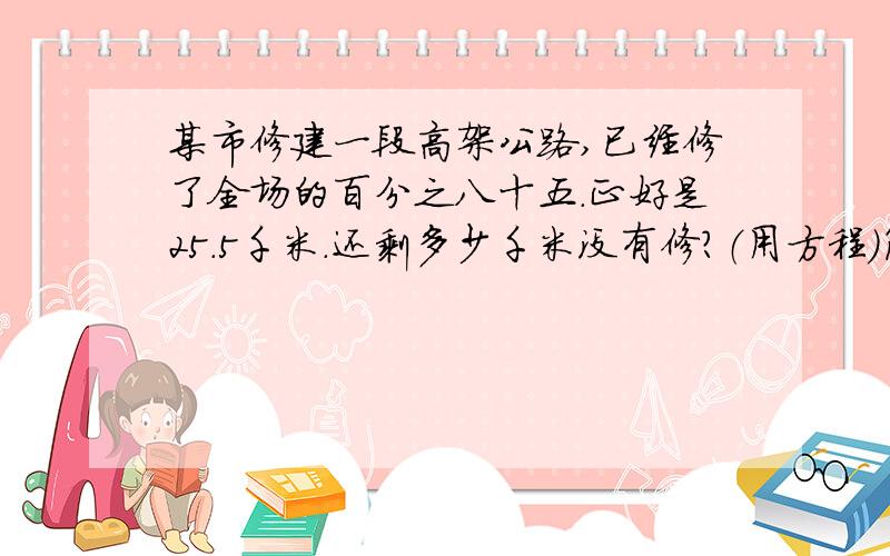 某市修建一段高架公路,已经修了全场的百分之八十五.正好是25.5千米.还剩多少千米没有修?（用方程）简单