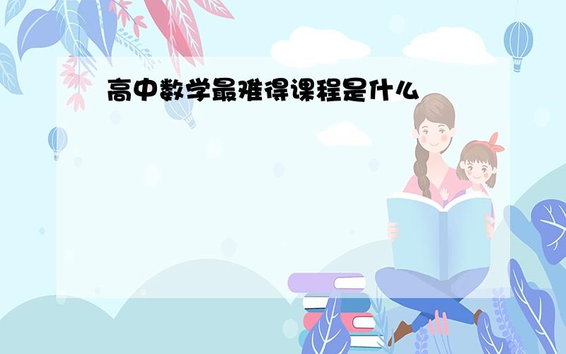 高中数学最难得课程是什么