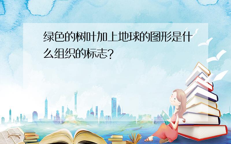 绿色的树叶加上地球的图形是什么组织的标志?