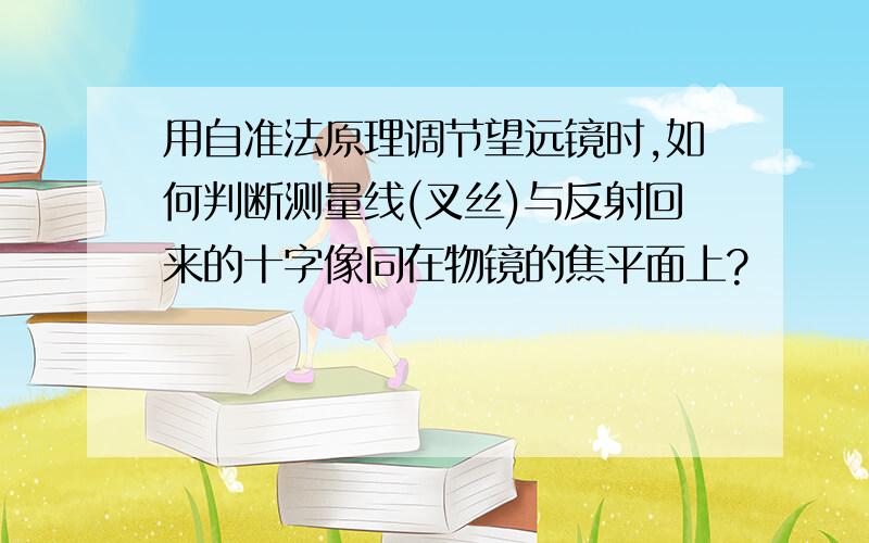 用自准法原理调节望远镜时,如何判断测量线(叉丝)与反射回来的十字像同在物镜的焦平面上?