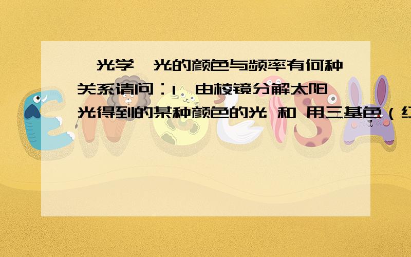 【光学】光的颜色与频率有何种关系请问：1、由棱镜分解太阳光得到的某种颜色的光 和 用三基色（红绿蓝）混合形成的该色光有什么区别?2、三基色能否混合出光谱中任意颜色的光,眼睛能