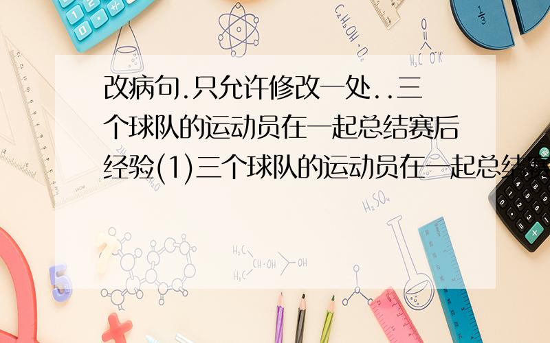 改病句.只允许修改一处..三个球队的运动员在一起总结赛后经验(1)三个球队的运动员在一起总结赛后经验.(2)在这次泥石流中,周围数千名群众的生命可能遭到严重损失.